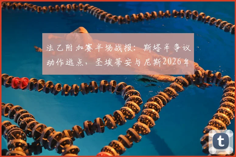 法乙附加赛半场战报:斯塔辛争议动作逃点,圣埃蒂安与尼斯2026年闷平,关键判罚复盘