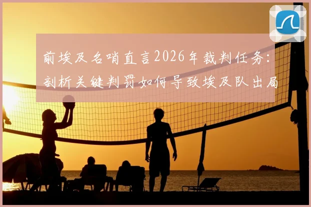 前埃及名哨直言2026年裁判任务:剖析关键判罚如何导致埃及队出局,保障传统豪门晋级之路