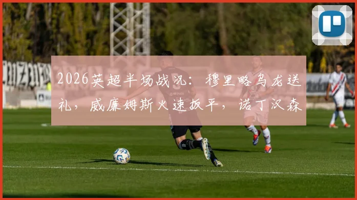 2026英超半场战况:穆里略乌龙送礼,威廉姆斯火速扳平,诺丁汉森林1-1阿斯顿维拉关键球解析