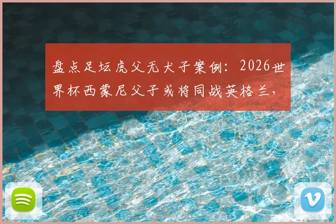 盘点足坛虎父无犬子案例：2026世界杯西蒙尼父子或将同战英格兰，史上仅第三次