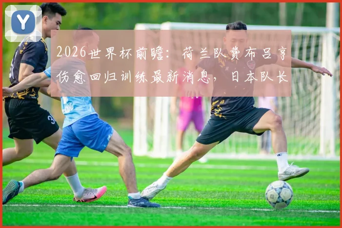 2026世界杯前瞻：荷兰队费布吕亨伤愈回归训练最新消息，日本队长远藤航伤退影响分析