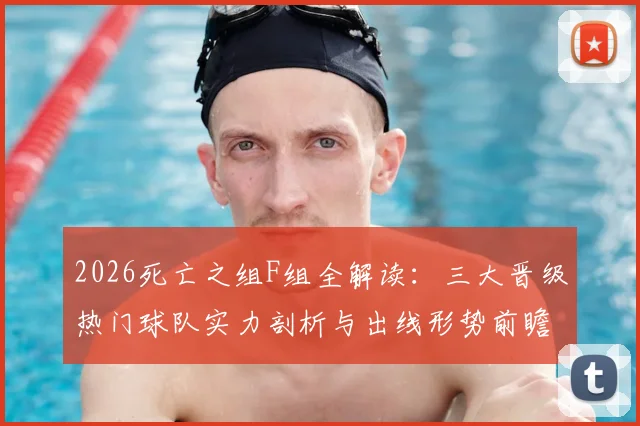2026死亡之组F组全解读:三大晋级热门球队实力剖析与出线形势前瞻