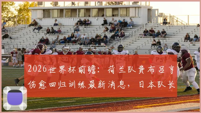 2026世界杯前瞻:荷兰队费布吕亨伤愈回归训练最新消息,日本队长远藤航伤退影响分析