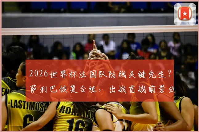 2026世界杯法国队防线关键先生？萨利巴恢复合练，出战首战前景分析