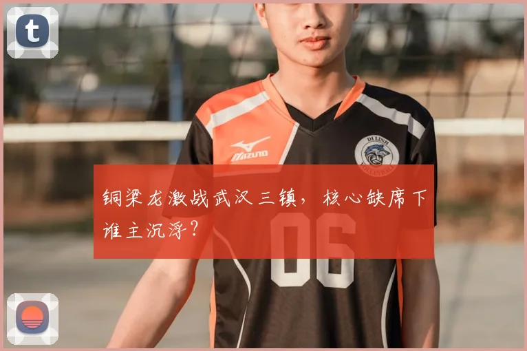 铜梁龙激战武汉三镇,核心缺席下谁主沉浮?