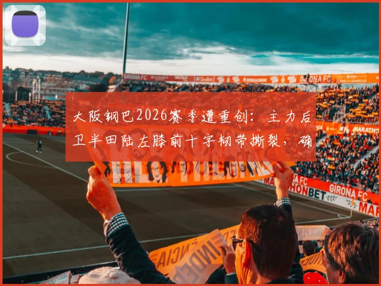 大阪钢巴2026赛季遭重创：主力后卫半田陆左膝前十字韧带撕裂，确认赛季报销，球队防线如何调整？