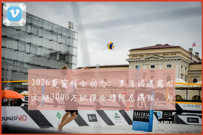 2026夏窗转会动态：罗马诺透露尤文超3000万欧报价穆阿尼遇阻，与巴黎分歧何在？
