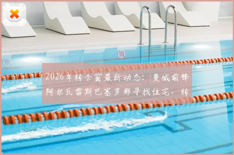 2026年转会窗最新动态：曼城前锋阿尔瓦雷斯巴塞罗那寻找住宅，转会巴萨传闻升温