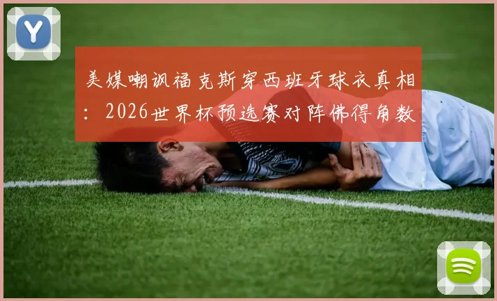 美媒嘲讽福克斯穿西班牙球衣真相:2026世界杯预选赛对阵佛得角数据解析