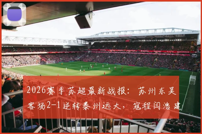 2026赛季苏超最新战报:苏州东吴客场2-1逆转泰州远大,寇程闫浩建功,附最新积分榜解读