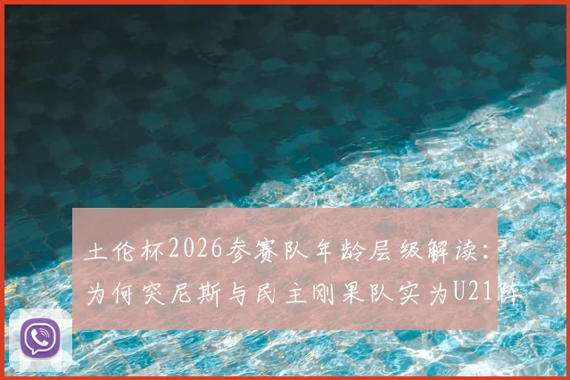 土伦杯2026参赛队年龄层级解读:为何突尼斯与民主刚果队实为U21阵容出战?