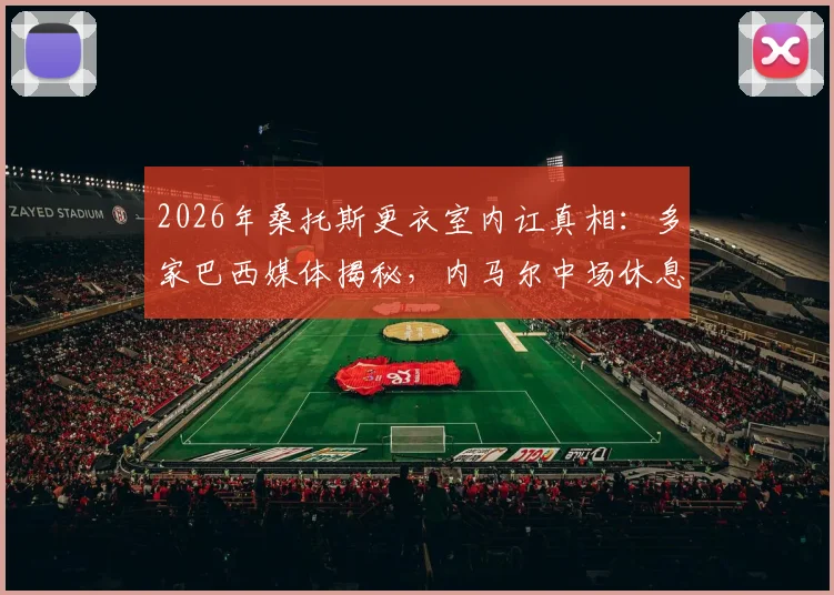 2026年桑托斯更衣室内讧真相：多家巴西媒体揭秘，内马尔中场休息时情绪失控怒斥队友表现