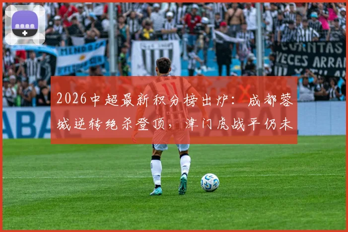 2026中超最新积分榜出炉：成都蓉城逆转绝杀登顶，津门虎战平仍未摆脱负分困境