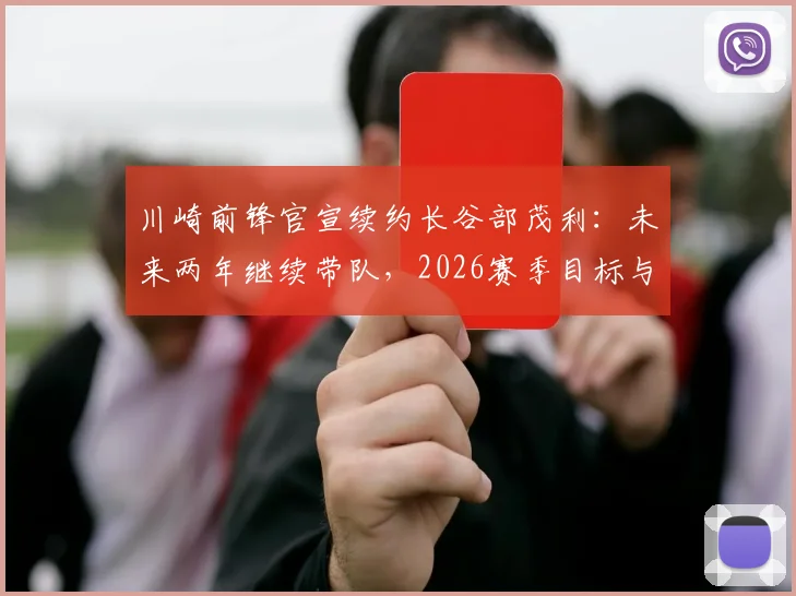 川崎前锋官宣续约长谷部茂利：未来两年继续带队，2026赛季目标与阵容调整前瞻
