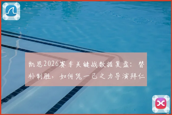 凯恩2026赛季关键战数据复盘：替补制胜，如何凭一己之力导演拜仁让三追四奇迹？