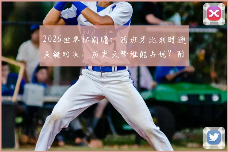 2026世界杯前瞻:西班牙比利时迎关键对决,历史交锋谁能占优?附两队战术风格与晋级形势分析