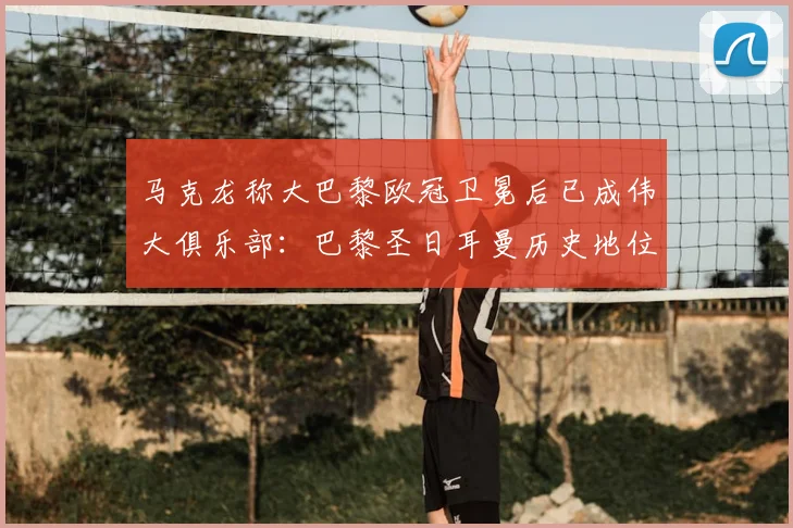 马克龙称大巴黎欧冠卫冕后已成伟大俱乐部:巴黎圣日耳曼历史地位分析,附新晋豪门评判标准解读