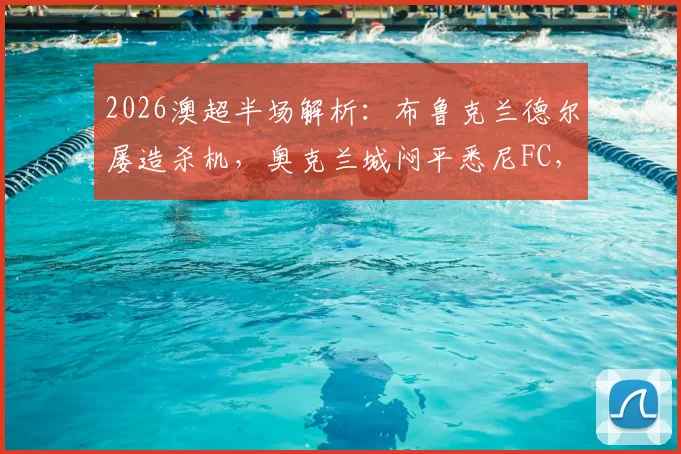 2026澳超半场解析：布鲁克兰德尔屡造杀机，奥克兰城闷平悉尼FC，上半场录像与进球预测分析
