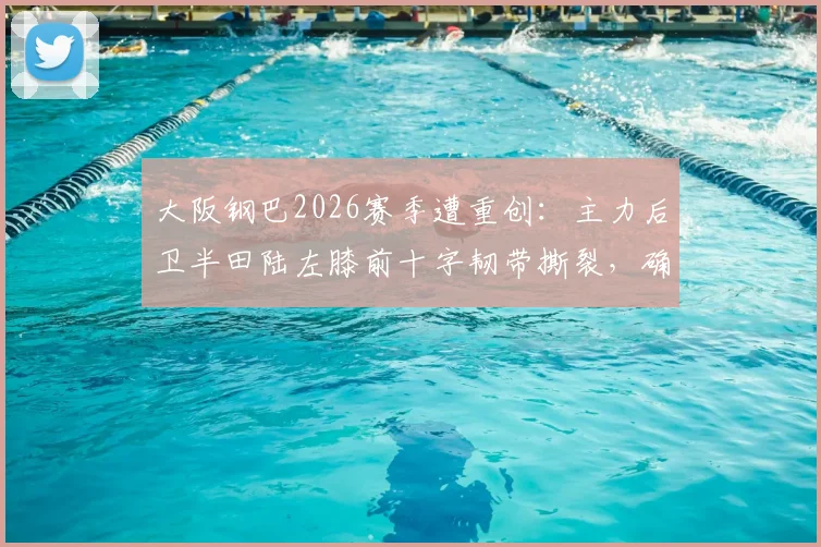 大阪钢巴2026赛季遭重创:主力后卫半田陆左膝前十字韧带撕裂,确认赛季报销,球队防线如何调整?