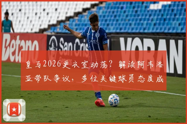 皇马2026更衣室动荡？解读阿韦洛亚带队争议，多位关键球员态度成焦点