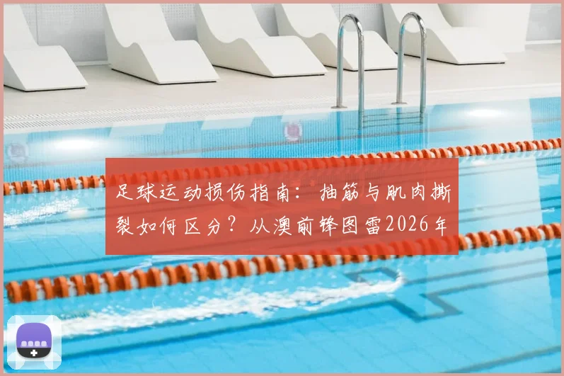 足球运动损伤指南:抽筋与肌肉撕裂如何区分?从澳前锋图雷2026年伤情说起,附应急处理与恢复时间