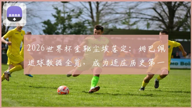 2026世界杯金靴尘埃落定：姆巴佩进球数据全览，成为连庄历史第一人，与前辈纪录对比深度分析