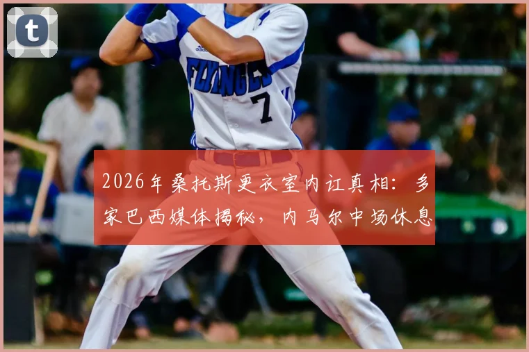 2026年桑托斯更衣室内讧真相：多家巴西媒体揭秘，内马尔中场休息时情绪失控怒斥队友表现