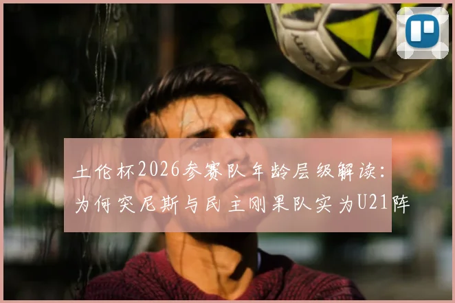 土伦杯2026参赛队年龄层级解读：为何突尼斯与民主刚果队实为U21阵容出战？