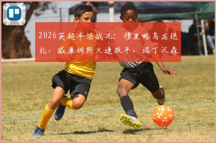 2026英超半场战况：穆里略乌龙送礼，威廉姆斯火速扳平，诺丁汉森林1-1阿斯顿维拉关键球解析