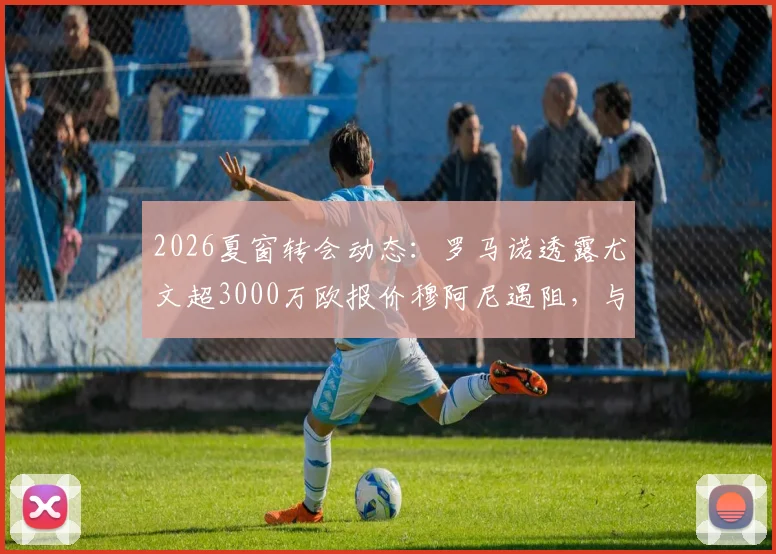2026夏窗转会动态:罗马诺透露尤文超3000万欧报价穆阿尼遇阻,与巴黎分歧何在?