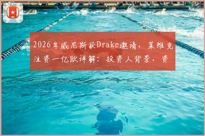 2026年威尼斯获Drake邀请,莱维克注资一亿欧详解:投资人背景、资金用途及对球队影响全解析