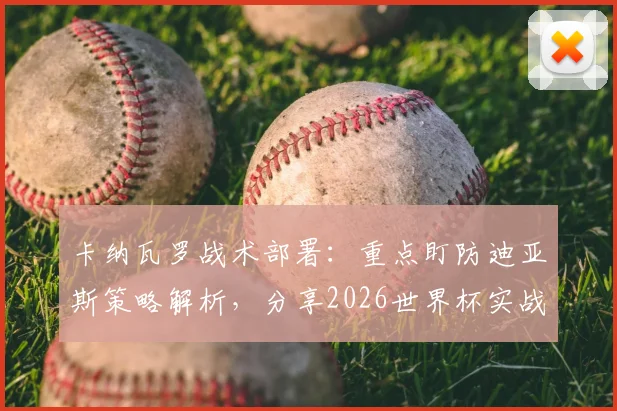 卡纳瓦罗战术部署：重点盯防迪亚斯策略解析，分享2026世界杯实战经验给球队球员的关键方法