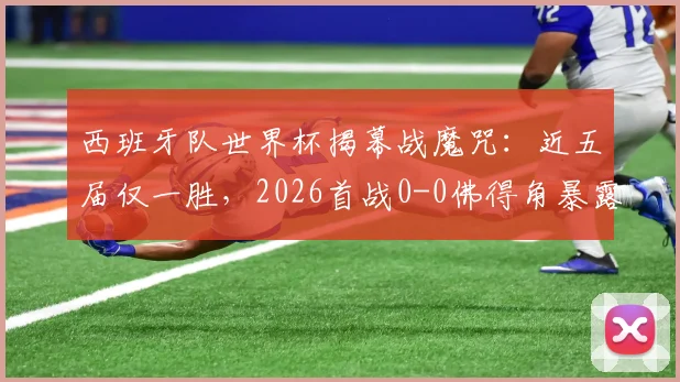 西班牙队世界杯揭幕战魔咒：近五届仅一胜，2026首战0-0佛得角暴露三大问题