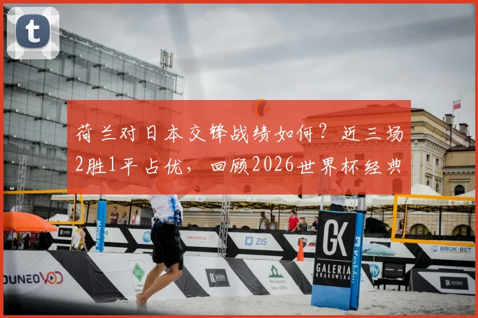 荷兰对日本交锋战绩如何?近三场2胜1平占优,回顾2026世界杯经典一战