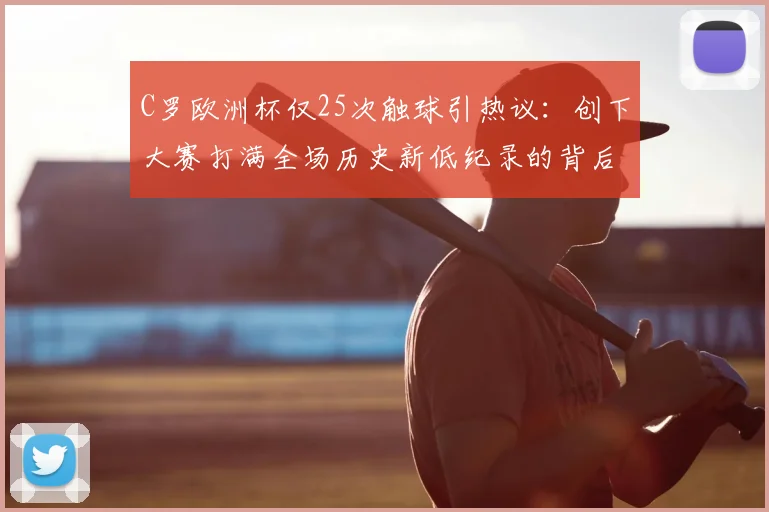 C罗欧洲杯仅25次触球引热议:创下大赛打满全场历史新低纪录的背后真相解读