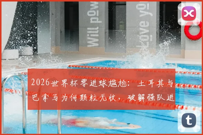 2026世界杯零进球尴尬:土耳其与巴拿马为何颗粒无收,破解强队进攻迷思
