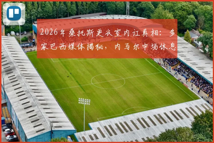2026年桑托斯更衣室内讧真相:多家巴西媒体揭秘,内马尔中场休息时情绪失控怒斥队友表现