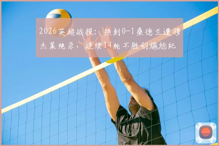 2026英超战报：热刺0-1桑德兰遭穆杰莱绝杀，连续14轮不胜创尴尬纪录，孔蒂帅位风雨飘摇