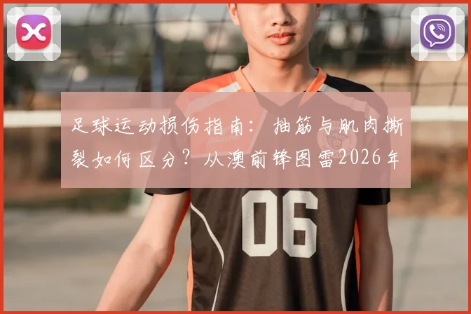 足球运动损伤指南：抽筋与肌肉撕裂如何区分？从澳前锋图雷2026年伤情说起，附应急处理与恢复时间