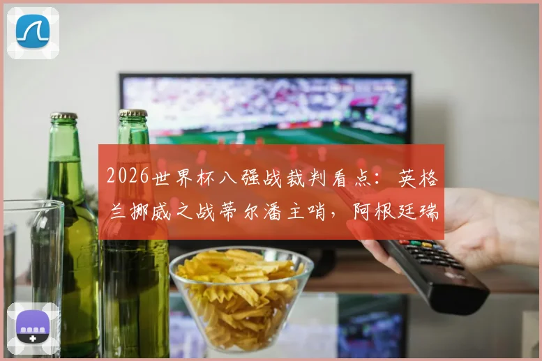 2026世界杯八强战裁判看点:英格兰挪威之战蒂尔潘主哨,阿根廷瑞士对决葡萄牙裁判执裁