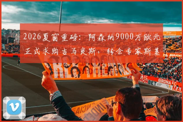 2026夏窗重磅：阿森纳9000万欧元正式求购吉马良斯，转会专家斯基拉透露纽卡正考虑报价