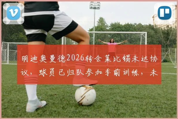 明迪奥曼德2026转会莱比锡未达协议，球员已归队参加季前训练，未来去向分析