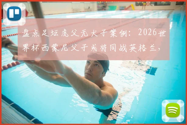 盘点足坛虎父无犬子案例:2026世界杯西蒙尼父子或将同战英格兰,史上仅第三次
