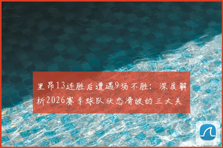 里昂13连胜后遭遇9场不胜:深度解析2026赛季球队状态滑坡的三大关键原因