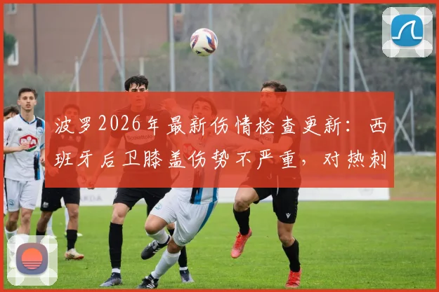 波罗2026年最新伤情检查更新:西班牙后卫膝盖伤势不严重,对热刺影响几何?