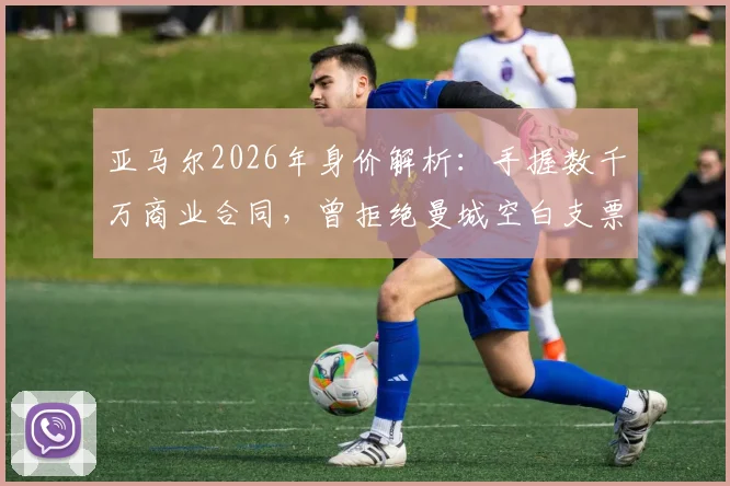 亚马尔2026年身价解析：手握数千万商业合同，曾拒绝曼城空白支票的真实原因