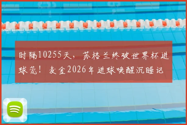 时隔10255天，苏格兰终破世界杯进球荒！麦金2026年进球唤醒沉睡记忆，背后数据与历史全解析
