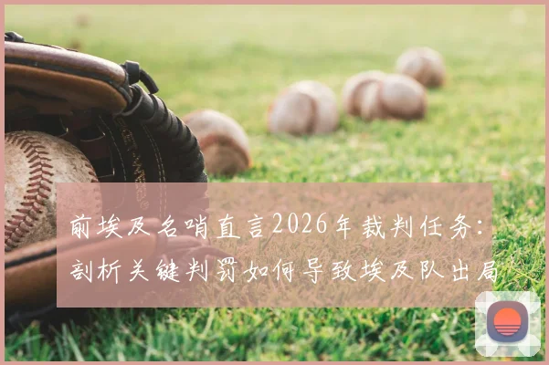 前埃及名哨直言2026年裁判任务：剖析关键判罚如何导致埃及队出局，保障传统豪门晋级之路