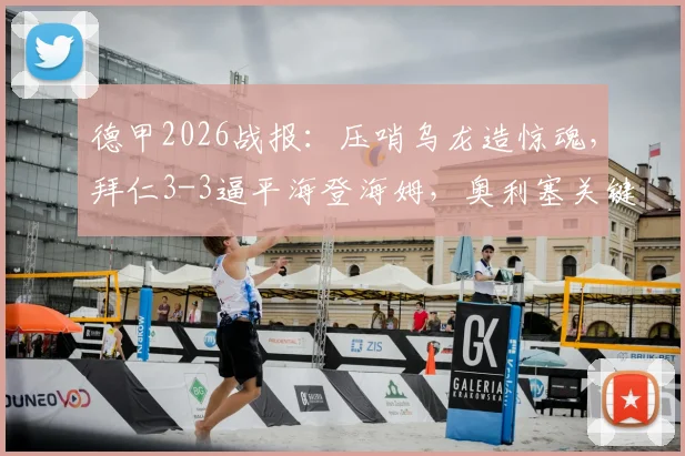 德甲2026战报:压哨乌龙造惊魂,拜仁3-3逼平海登海姆,奥利塞关键球引热议