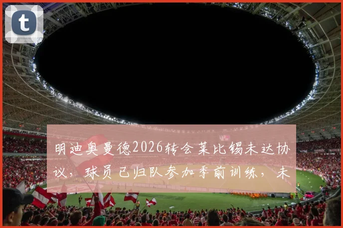 明迪奥曼德2026转会莱比锡未达协议,球员已归队参加季前训练,未来去向分析